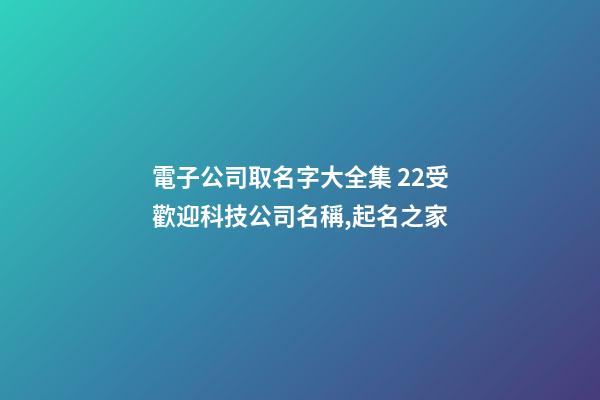 電子公司取名字大全集 22受歡迎科技公司名稱,起名之家